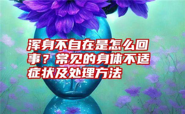 浑身不自在是怎么回事？常见的身体不适症状及处理方法