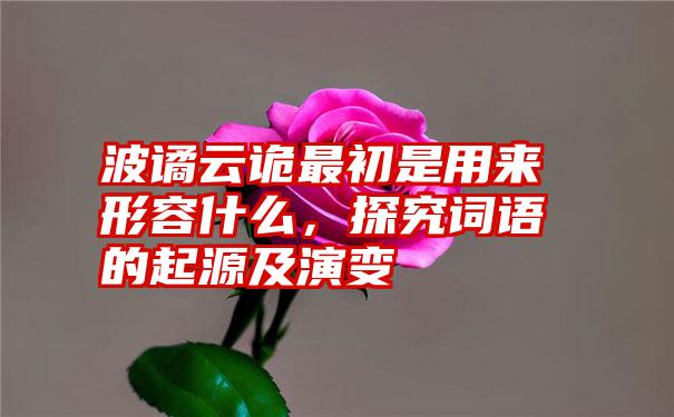 波谲云诡最初是用来形容什么，探究词语的起源及演变