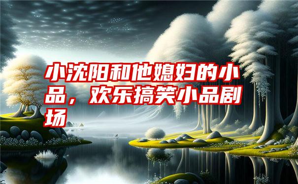 小沈阳和他媳妇的小品,欢乐搞笑小品剧场