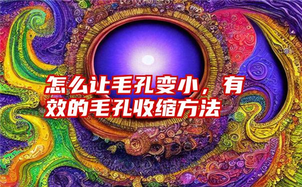 怎么让毛孔变小，有效的毛孔收缩方法