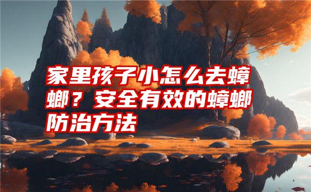 家里孩子小怎么去蟑螂?安全有效的蟑螂防治方法