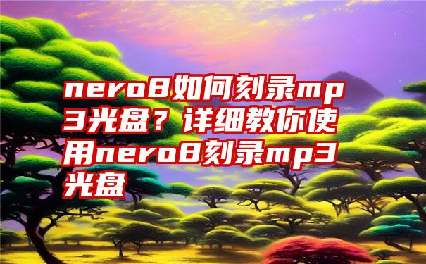 nero8如何刻录mp3光盘？详细教你使用nero8刻录mp3光盘