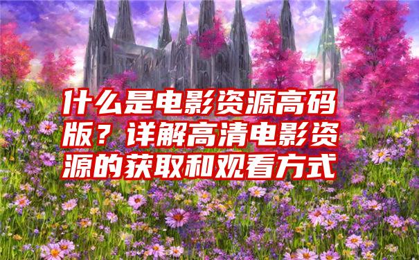 什么是电影资源高码版？详解高清电影资源的获取和观看方式