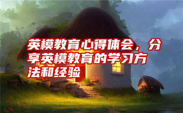 英模教育心得体会，分享英模教育的学习方法和经验