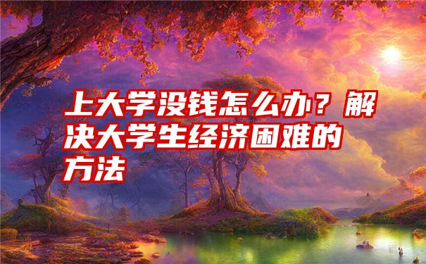 上大学没钱怎么办？解决大学生经济困难的方法