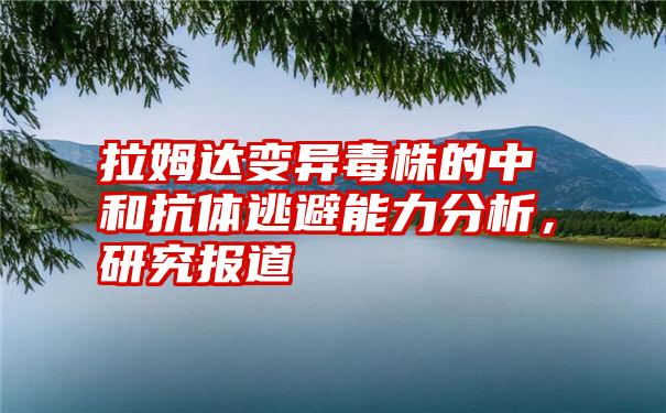 拉姆达变异毒株的中和抗体逃避能力分析，研究报道