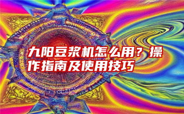 九阳豆浆机怎么用？操作指南及使用技巧