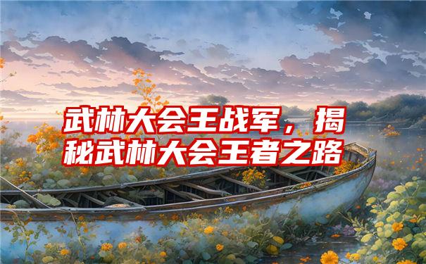 武林大会王战军，揭秘武林大会王者之路