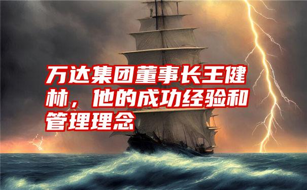 万达集团董事长王健林，他的成功经验和管理理念