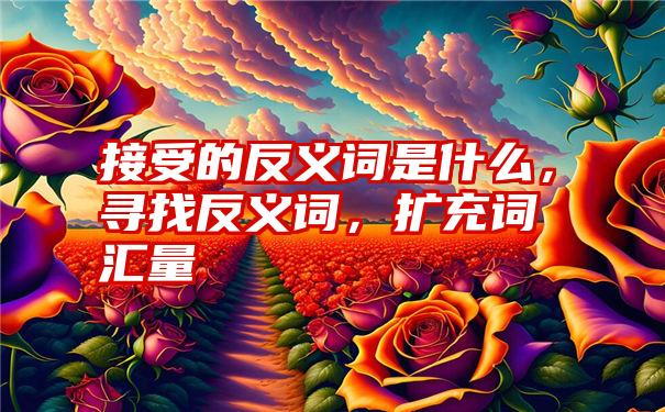 接受的反义词是什么，寻找反义词，扩充词汇量