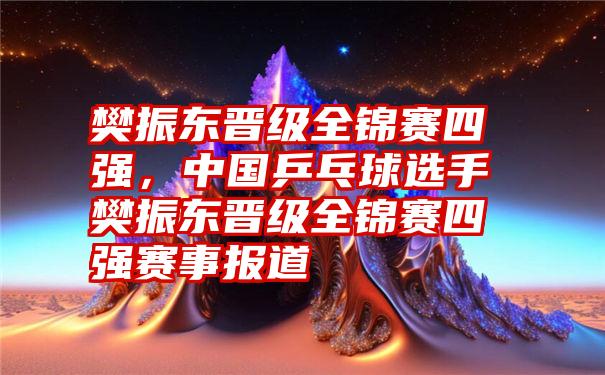 樊振东晋级全锦赛四强，中国乒乓球选手樊振东晋级全锦赛四强赛事报道