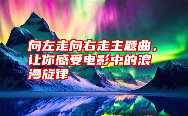 向左走向右走主题曲，让你感受电影中的浪漫旋律