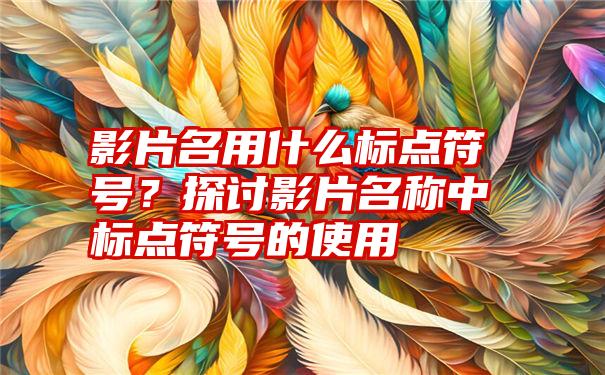 影片名用什么标点符号？探讨影片名称中标点符号的使用