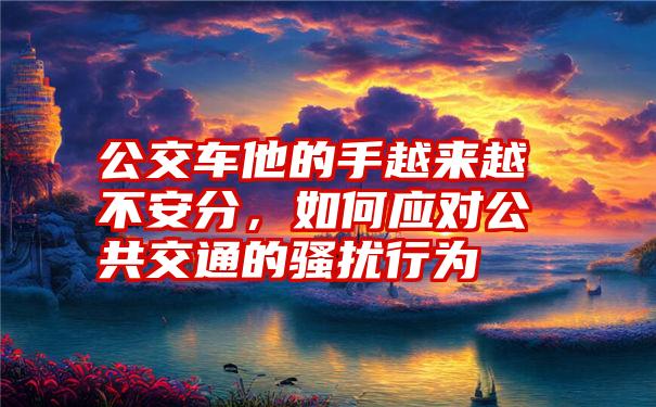 公交车他的手越来越不安分,如何应对公共交通的骚扰行为