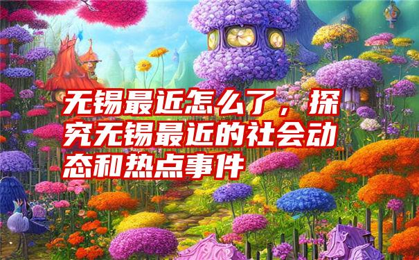 无锡最近怎么了，探究无锡最近的社会动态和热点事件