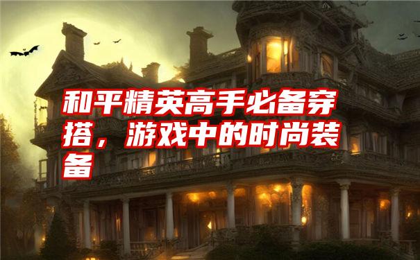 和平精英高手必备穿搭,游戏中的时尚装备