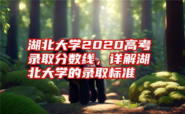 湖北大学2020高考录取分数线，详解湖北大学的录取标准