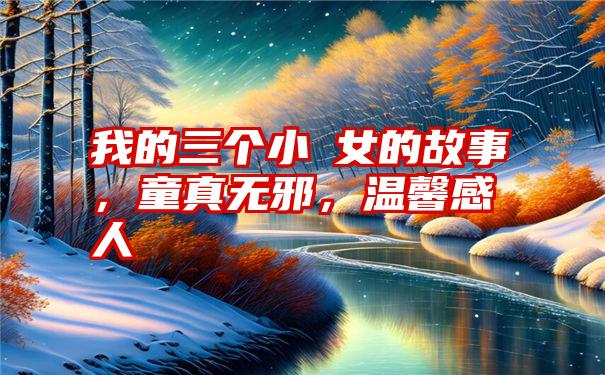 我的三个小姪女的故事，童真无邪，温馨感人