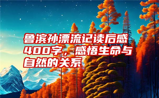 鲁滨孙漂流记读后感400字，感悟生命与自然的关系