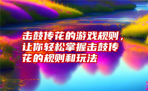 击鼓传花的游戏规则,让你轻松掌握击鼓传花的规则和玩法
