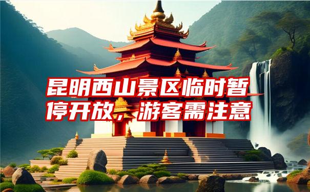 昆明西山景区临时暂停开放，游客需注意