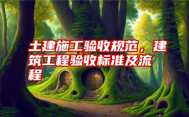 土建施工验收规范，建筑工程验收标准及流程