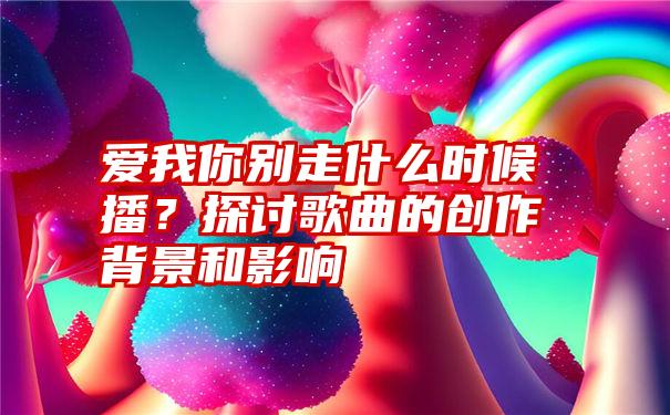 爱我你别走什么时候播？探讨歌曲的创作背景和影响