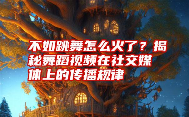 不如跳舞怎么火了？揭秘舞蹈视频在社交媒体上的传播规律