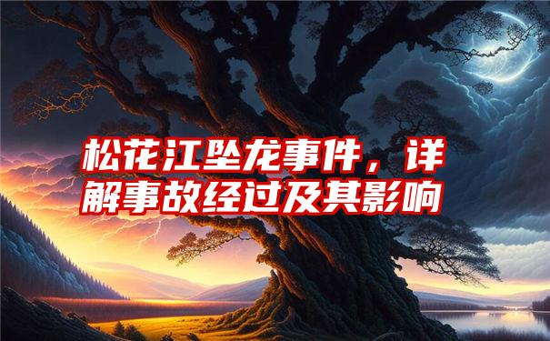 松花江坠龙事件,详解事故经过及其影响