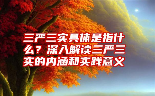 三严三实具体是指什么？深入解读三严三实的内涵和实践意义