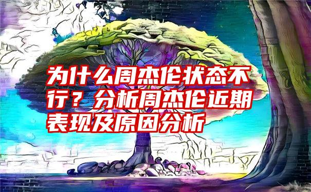 为什么周杰伦状态不行？分析周杰伦近期表现及原因分析