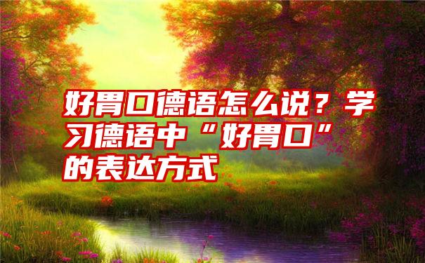 好胃口德语怎么说？学习德语中“好胃口”的表达方式