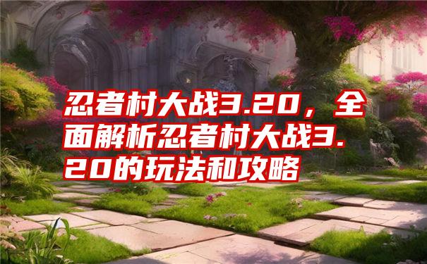 忍者村大战3.20，全面解析忍者村大战3.20的玩法和攻略