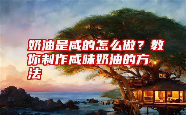 奶油是咸的怎么做？教你制作咸味奶油的方法