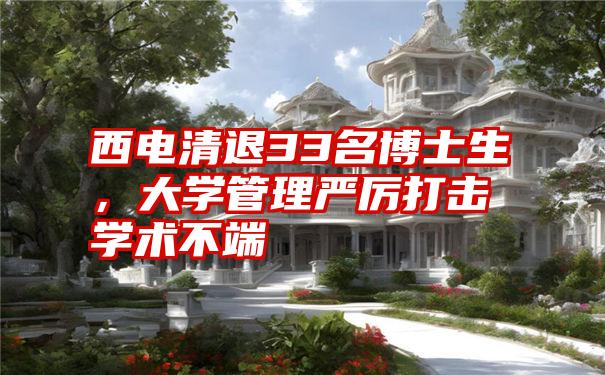 西电清退33名博士生,大学管理严厉打击学术不端