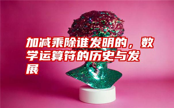 加减乘除谁发明的，数学运算符的历史与发展