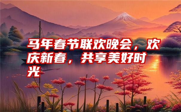 马年春节联欢晚会，欢庆新春，共享美好时光