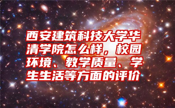 西安建筑科技大学华清学院怎么样，校园环境、教学质量、学生生活等方面的评价