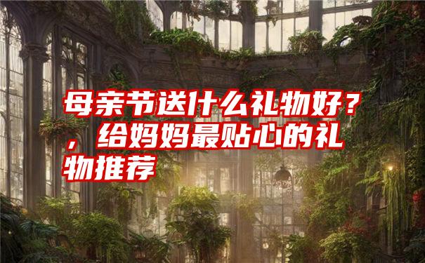 母亲节送什么礼物好？，给妈妈最贴心的礼物推荐