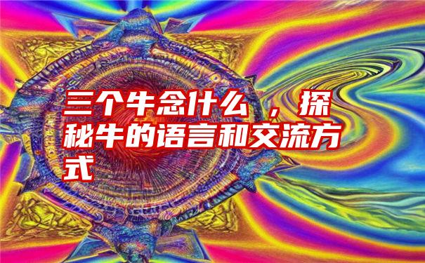 三个牛念什么犇，探秘牛的语言和交流方式