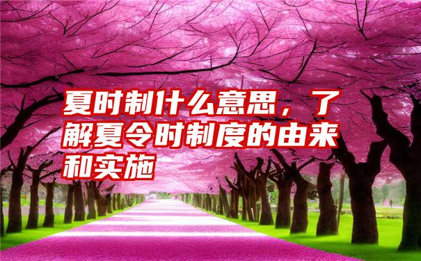 夏时制什么意思，了解夏令时制度的由来和实施