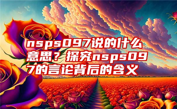 nsps097说的什么意思？探究nsps097的言论背后的含义