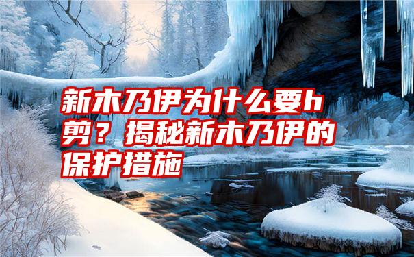 新木乃伊为什么要h剪？揭秘新木乃伊的保护措施