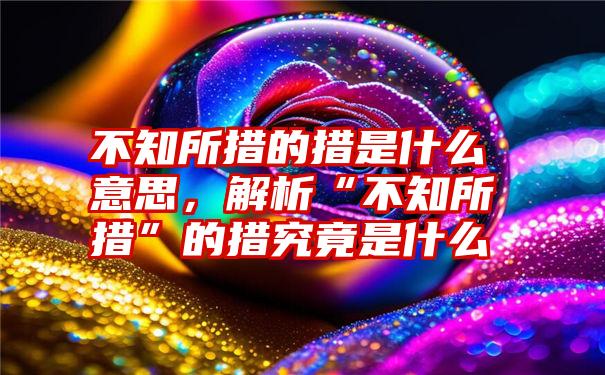 不知所措的措是什么意思，解析“不知所措”的措究竟是什么