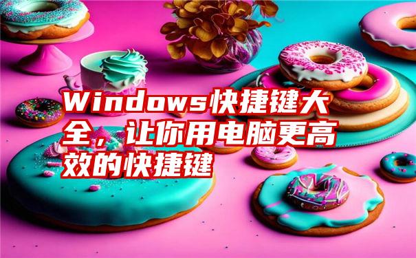 Windows快捷键大全，让你用电脑更高效的快捷键