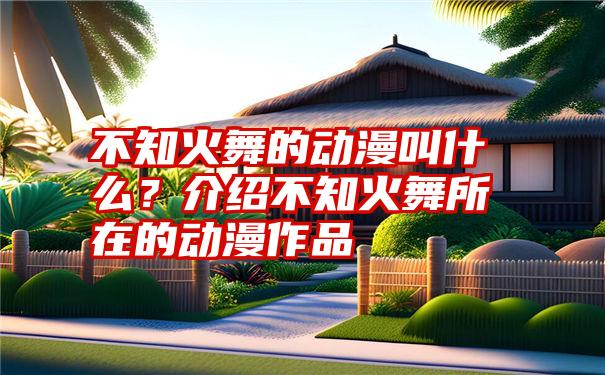 不知火舞的动漫叫什么？介绍不知火舞所在的动漫作品