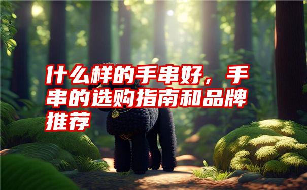 什么样的手串好,手串的选购指南和品牌推荐