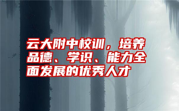 云大附中校训，培养品德、学识、能力全面发展的优秀人才