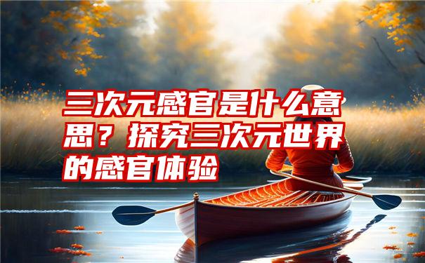 三次元感官是什么意思？探究三次元世界的感官体验