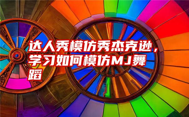 达人秀模仿秀杰克逊，学习如何模仿MJ舞蹈